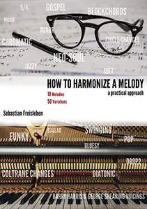 How to Harmonize a Melody: 10 Melodies And 50 Variations - A Practical Approach