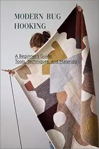 Modern Rug Hooking: A Beginner's Guide Tools, Techniques, and Materials