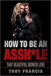 How To Be An Assh*le: That Beautiful Women Love