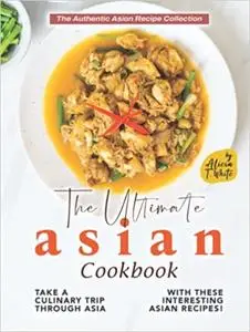 The Ultimate Asian Cookbook: Take a Culinary Trip Through Asia with These Interesting Asian Recipes!