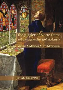 The Juggler of Notre Dame and the Medievalizing of Modernity: Volume 2: Medieval Meets Medievalism