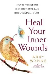 Heal Your Inner Wounds: How to Transform Deep Emotional Pain into Freedom & Joy