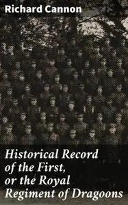 «Historical Record of the First, or the Royal Regiment of Dragoons» by Richard Cannon