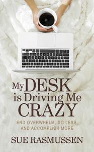 My Desk is Driving Me Crazy: End Overwhelm, Do Less, and Accomplish More