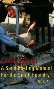 Metal Casting: A Sand Casting Manual for the Small Foundry, Vol. 1 (Repost)