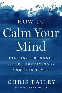 How to Calm Your Mind: Finding Presence and Productivity in Anxious Times