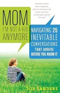 Mom, I’m Not a Kid Anymore: Navigating 25 Inevitable Conversations That Arrive Before You Know It