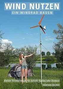Wind nutzen – ein Windrad bauen: Kleiner Stromerzeuger für Schule, Garten oder Outdoor