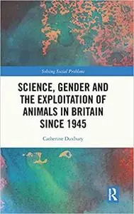 Science, Gender and the Exploitation of Animals in Britain Since 1945