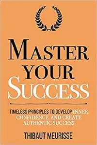 Master Your Success: Timeless Principles to Develop Inner Confidence and Create Authentic Success (Mastery Series)