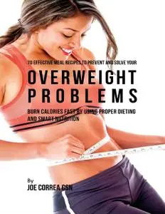 «70 Effective Meal Recipes to Prevent and Solve Your Overweight Problems: Burn Calories Fast By Using Proper Dieting and