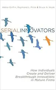 Serial Innovators: How Individuals Create and Deliver Breakthrough Innovations in Mature Firms