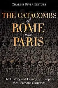 The Catacombs of Rome and Paris: The History and Legacy of Europe’s Most Famous Ossuaries