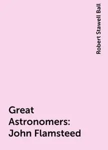 «Great Astronomers: John Flamsteed» by Robert Stawell Ball