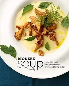 Modern Soup Catalog: Forgotten Soup and Stew Recipes Everyone Should Taste