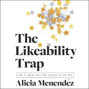 «The Likeability Trap: How to Break Free and Succeed as You Are» by Alicia Menendez