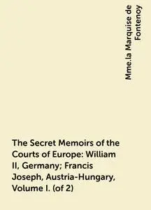 «The Secret Memoirs of the Courts of Europe: William II, Germany; Francis Joseph, Austria-Hungary, Volume I. (of 2)» by