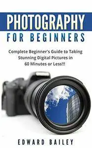 Photography: Photography for Beginner's: Complete Beginner's Guide to Taking Stunning Digital Pictures in 60 Minutes or Less!!!