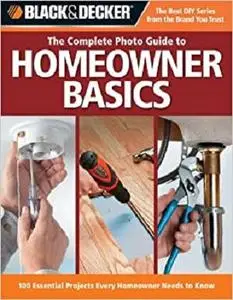 The Complete Photo Guide to Homeowner Basics: 100 Essential Projects Every Homeowner Needs to Know