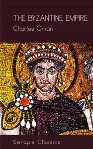 «The Byzantine Empire (Serapis Classics)» by Charles Oman