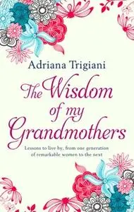 «The Wisdom of My Grandmothers: Lessons to live by, from one generation of remarkable women to the next» by Adriana Trig