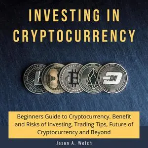 «Investing in Cryptocurrency: Beginners Guide to Cryptocurrency. Benefit and Risks of Investing, Trading Tips, Future of