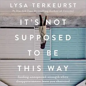 It's Not Supposed to Be This Way: Finding Unexpected Strength When Disappointments Leave You Shattered [Audiobook]