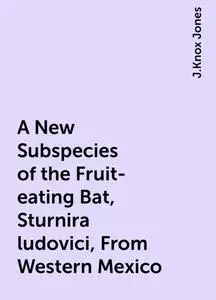 «A New Subspecies of the Fruit-eating Bat, Sturnira ludovici, From Western Mexico» by J.Knox Jones