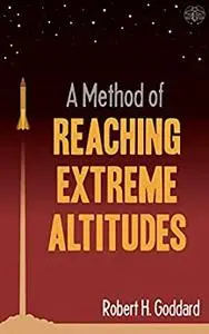 A Method of Reaching Extreme Altitudes: The seminal text on rocket science that foretold the Space Age