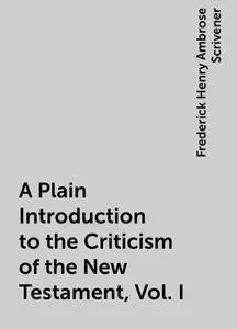 «A Plain Introduction to the Criticism of the New Testament, Vol. I» by Frederick Henry Ambrose Scrivener