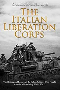 The Italian Liberation Corps: The History and Legacy of the Italian Soldiers Who Fought with the Allies during World War II