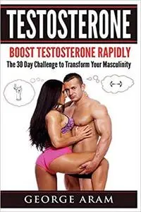 Testosterone: Boost Testosterone Rapidly - The 30 Day Challenge to Transform Your Masculinity