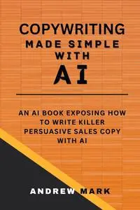 COPYWRITING MADE SIMPLE WITH AI: An AI Book Exposing How To Write Killer Persuasive Sales Copy With AI