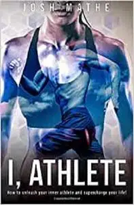 I, Athlete: How to unleash your inner athlete and supercharge your life!