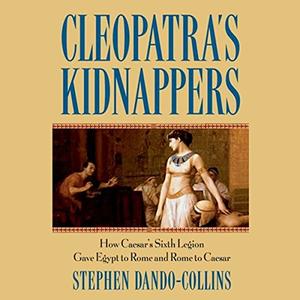 Cleopatra's Kidnappers: How Caesar's Sixth Legion Gave Egypt to Rome and Rome to Caesar [Audiobook]
