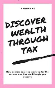 Discover Wealth Through Tax: How Doctors Can Stop Working For The Taxman And Live The Lifestyle You Deserve