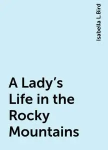 «A Lady's Life in the Rocky Mountains» by Isabella L.Bird