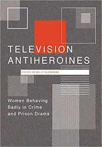 Television Antiheroines: Women Behaving Badly in Crime and Prison Drama