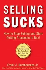 Selling Sucks: How to Stop Selling and Start Getting Prospects to Buy!