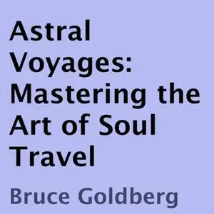Astral Voyages: Mastering the Art of Soul Travel [Audiobook]
