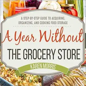 A Year Without the Grocery Store: A Step by Step Guide to Acquiring, Organizing, and Cooking Food Storage [Audiobook]