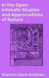 «In the Open: Intimate Studies and Appreciations of Nature» by Stanton Davis Kirkham