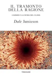 Dale Jamieson - Il tramonto della ragione. L'uomo e la sfida del clima