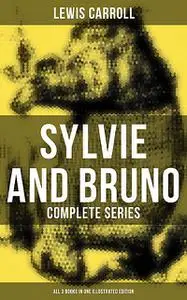 «Sylvie and Bruno – Complete Series (All 3 Books in One Illustrated Edition)» by Lewis Carroll