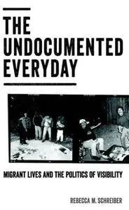 The Undocumented Everyday : Migrant Lives and the Politics of Visibility