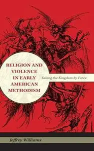 Religion and Violence in Early American Methodism: Taking the Kingdom by Force (Religion in North America)