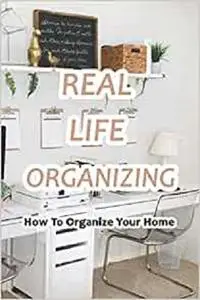 Real Life Organizing: How To Organize Your Home: Easy Ways to Keep Your Home Organized