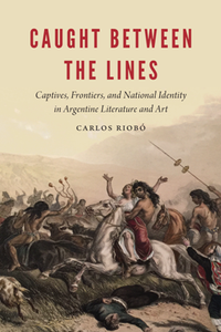 Caught Between the Lines : Captives, Frontiers, and National Identity in Argentine Literature and Art