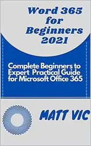 Word 365 for Beginners 2021: COMPLETE BEGINNERS TO EXPERT PRACTICAL GUIDE FOR MICROSOFT OFFICE WORD 365