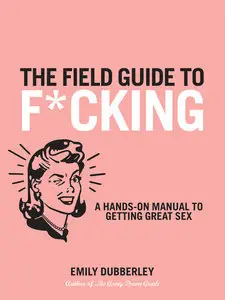 The Field Guide to F*cking: A Hands-on Manual to Getting Great Sex